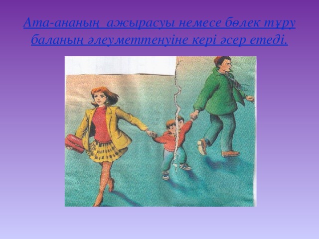 Ата-ананы ң ажырасуы немесе бөлек тұру баланың әлеуметтенуіне кері әсер етеді.