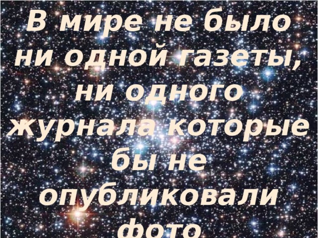 В мире не было ни одной газеты, ни одного журнала которые бы не опубликовали фото Ю.А.Гагарина.