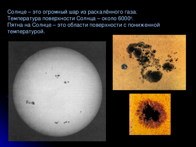 Солнце – это огромный шар из раскалённого газа.  Температура поверхности Солнца – около 6000 о .  Пятна на Солнце – это области поверхности с пониженной температурой.