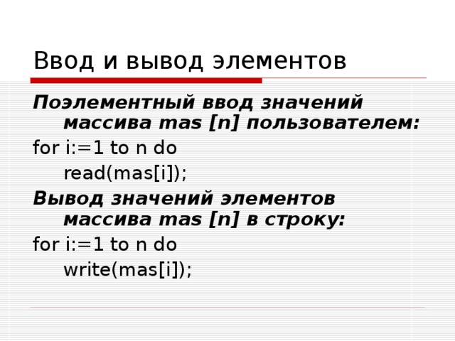 Ввод и вывод элементов Поэлементный ввод значений массива mas [ n ] пользователем: for i:=1 to n do  read(mas[i]); Вывод значений элементов массива mas [ n ] в строку: for i:=1 to n do  write(mas[i]);