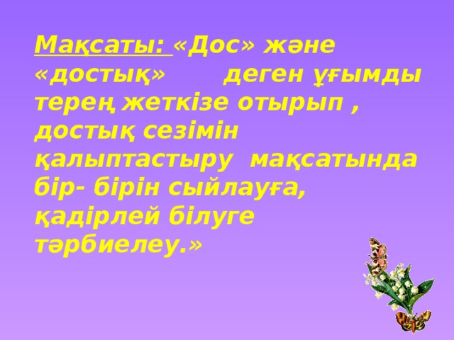 Мақсаты: «Дос» және «достық» деген ұғымды терең жеткізе отырып , достық сезімін қалыптастыру мақсатында бір- бірін сыйлауға, қадірлей білуге тәрбиелеу.»