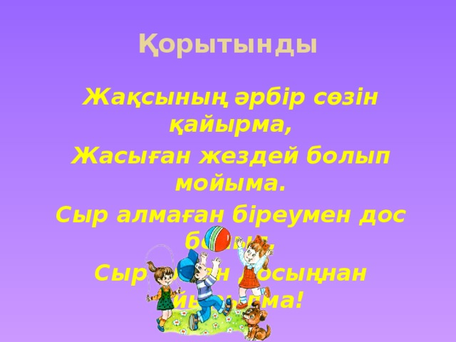 Қорытынды Жақсының әрбір сөзін қайырма, Жасыған жездей болып мойыма. Сыр алмаған біреумен дос болып, Сыр алған досыңнан айырылма!