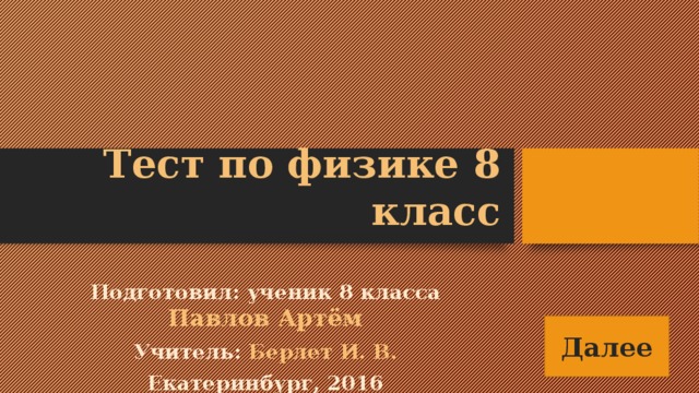 Тест по физике 8 класс Подготовил: ученик 8 класса Павлов Артём Учитель: Берлет И. В. Екатеринбург, 2016 Далее