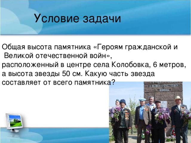 Условие задачи Общая высота памятника «Героям гражданской и  Великой отечественной войн», расположенный в центре села Колобовка, 6 метров, а высота звезды 50 см. Какую часть звезда составляет от всего памятника?