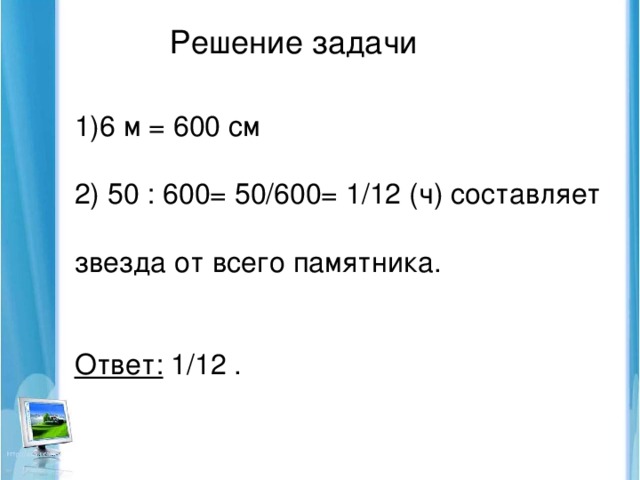 Решение задачи 6 м = 600 см 2) 50 : 600= 50/600= 1/12 (ч) составляет звезда от всего памятника. Ответ: 1/12 .