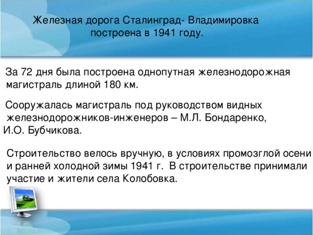 Железная дорога Сталинград- Владимировка построена в 1941 году. За 72 дня была построена однопутная железнодорожная  магистраль длиной 180 км.  Сооружалась магистраль под руководством видных  железнодорожников-инженеров – М.Л. Бондаренко, И.О. Бубчикова. Строительство велось вручную, в условиях промозглой осени и ранней холодной зимы 1941 г.  В строительстве принимали участие и жители села Колобовка.