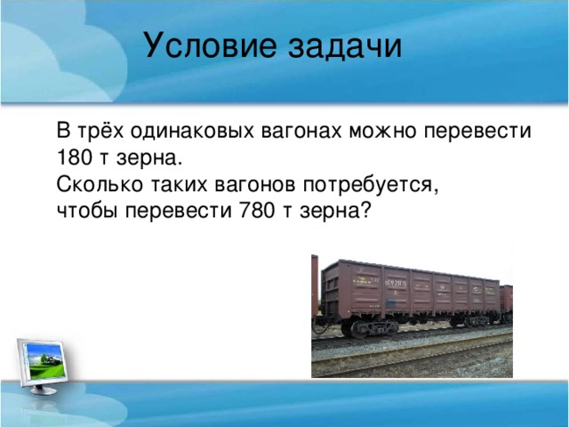 Условие задачи В трёх одинаковых вагонах можно перевести 180 т зерна. Сколько таких вагонов потребуется, чтобы перевести 780 т зерна?