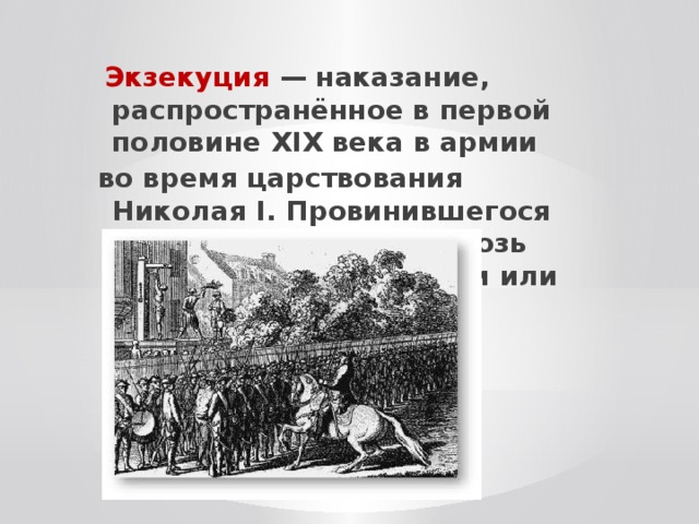 Экзекуция — наказание, распространённое в первой половине XIX века в армии во время царствования Николая І. Провинившегося солдата прогоняли сквозь строй, избивая палками или прутьями.