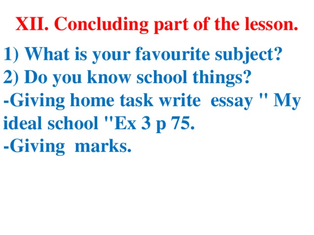XII. Concluding part of the lesson.  1) What is your favourite subject? 2) Do you know school things? -Giving home task write essay 