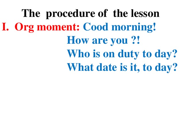 The procedure of the lesson I. Org moment: Cood morning!  How are you ?!  Who is on duty to day?  What date is it, to day?