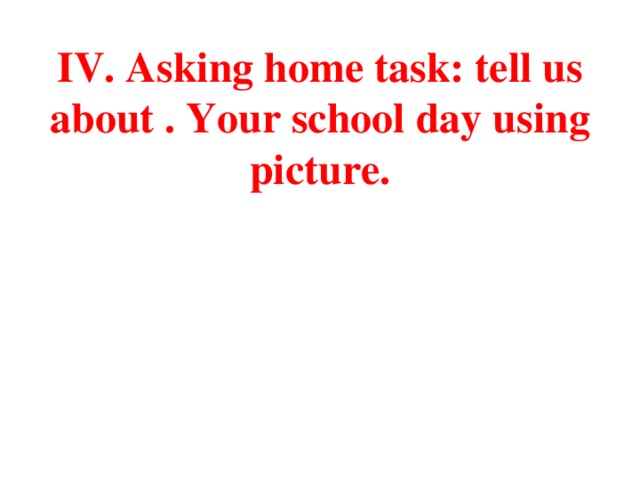 IV. Asking home task: tell us about . Your school day using picture.