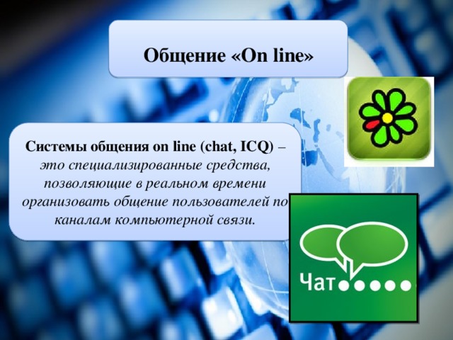 Общение «On line» Системы общения on line (chat, ICQ) – это специализированные средства, позволяющие в реальном времени организовать общение пользователей по каналам компьютерной связи.