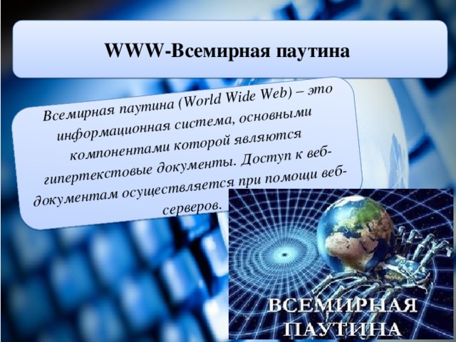 Всемирная паутина (World Wide Web) – это информационная система, основными компонентами которой являются гипертекстовые документы. Доступ к веб-документам осуществляется при помощи веб-серверов.  WWW-Всемирная паутина