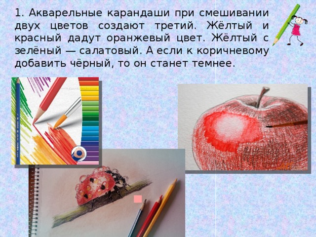 1. Акварельные карандаши при смешивании двух цветов создают третий. Жёлтый и красный дадут оранжевый цвет. Жёлтый с зелёный — салатовый. А если к коричневому добавить чёрный, то он станет темнее.