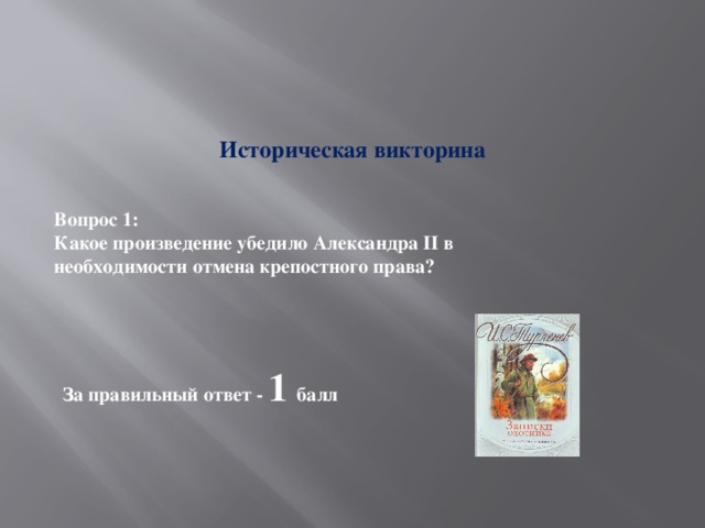 Историческая викторина Вопрос 1: Какое произведение убедило Александра II в необходимости отмена крепостного права? За правильный ответ - 1 балл