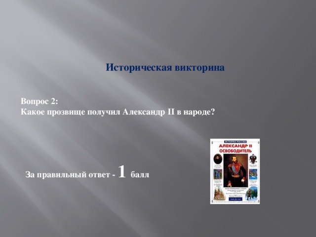 Историческая викторина Вопрос 2: Какое прозвище получил Александр II в народе? За правильный ответ - 1 балл