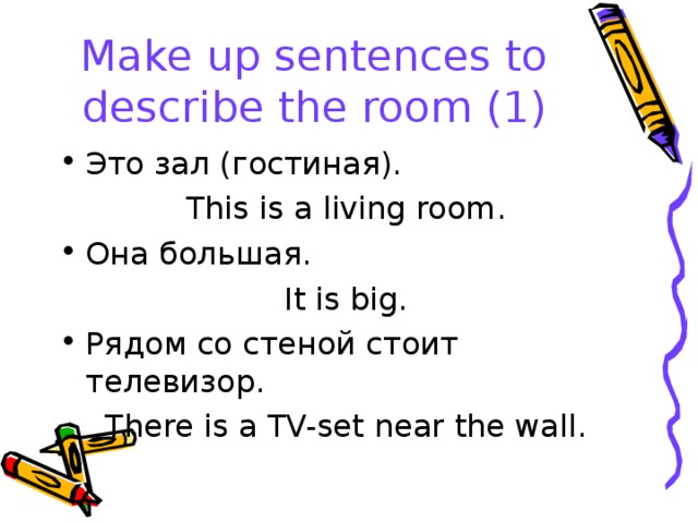 Make up sentences to describe the room (1) Это зал (гостиная). This is a living room. Она большая. It is big. Рядом со стеной стоит телевизор.  There is a TV-set near the wall.