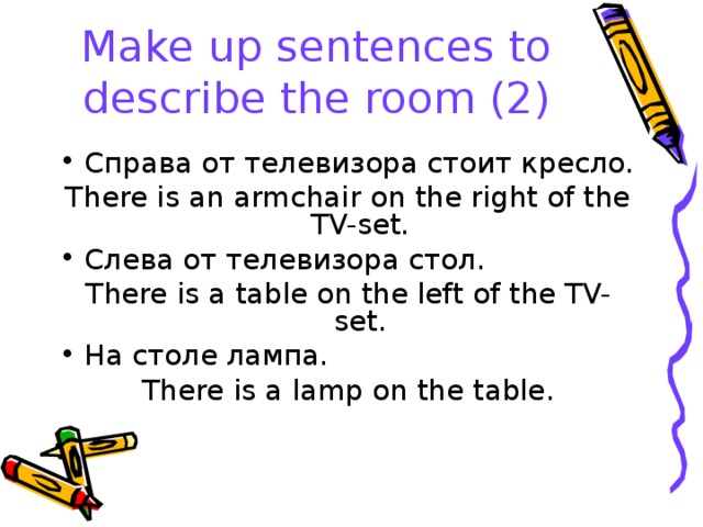 Make up sentences to describe the room (2) Справа от телевизора стоит кресло. There is an armchair on the right of the TV-set. Слева от телевизора стол. There is a table on the left of the TV-set . На столе лампа. There is a lamp on the table .