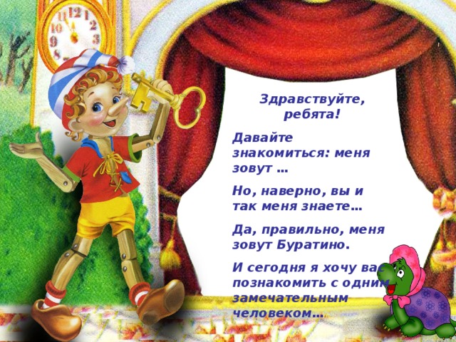 Здравствуйте, ребята! Давайте знакомиться: меня зовут … Но, наверно, вы и так меня знаете… Да, правильно, меня зовут Буратино. И сегодня я хочу вас познакомить с одним замечательным человеком…