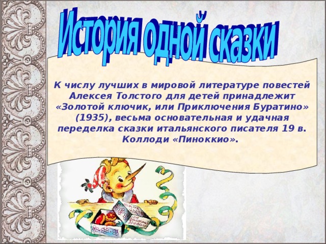 К числу лучших в мировой литературе повестей Алексея Толстого для детей принадлежит «Золотой ключик, или Приключения Буратино» (1935), весьма основательная и удачная переделка сказки итальянского писателя 19 в. Коллоди «Пиноккио».