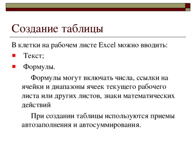 Создание таблицы В клетки на рабочем листе Excel можно вводить:  Текст;  Формулы.   Формулы могут включать числа, ссылки на ячейки и диапазоны ячеек текущего рабочего листа или других листов, знаки математических действий   При создании таблицы используются приемы автозаполнения и автосуммирования.