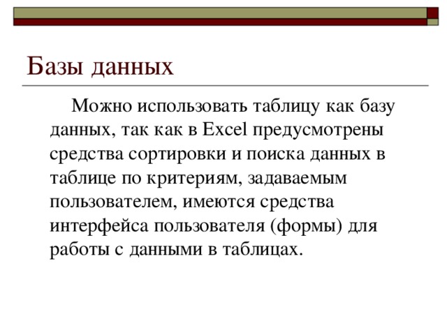 Базы данных    Можно использовать таблицу как базу данных, так как в Excel предусмотрены средства сортировки и поиска данных в таблице по критериям, задаваемым пользователем, имеются средства интерфейса пользователя (формы) для работы с данными в таблицах.