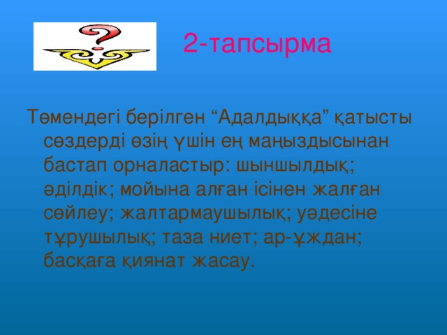 2-тапсырма Төмендегі берілген “Адалдыққа” қатысты сөздерді өзің үшін ең маңыздысынан бастап орналастыр: шыншылдық; әділдік; мойына алған ісінен жалған сөйлеу; жалтармаушылық; уәдесіне тұрушылық; таза ниет; ар-ұждан; басқаға қиянат жасау.