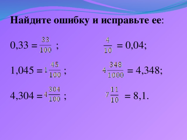 Найдите ошибку и исправьте ее :    0,33 = ; = 0,04;   1,045 = ; = 4,348;   4,304 = ; = 8,1.
