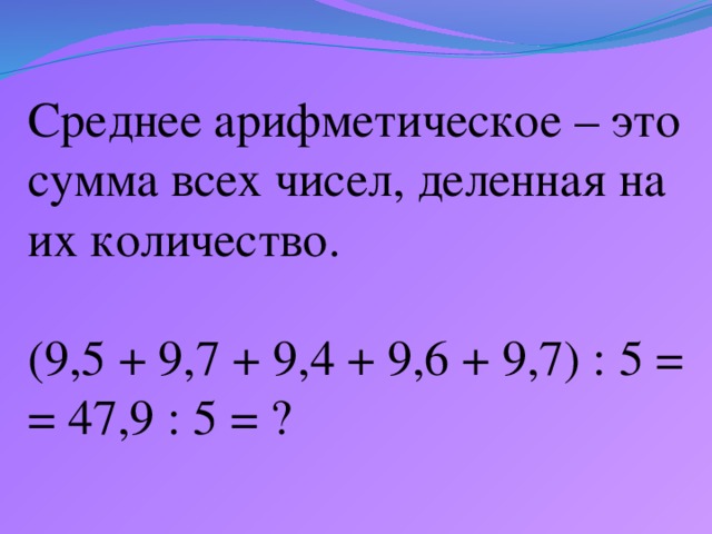 Среднее арифметическое – это сумма всех чисел, деленная на их количество.   (9,5 + 9,7 + 9,4 + 9,6 + 9,7) : 5 = = 47,9 : 5 = ?