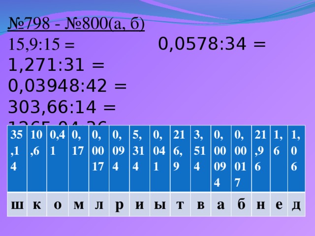 № 798 - №800(а, б)  15,9:15 = 0,0578:34 =  1,271:31 = 0,03948:42 =  303,66:14 =  1265,04:36 =     35,14 ш 10,6 0,41 к 0,17 о 0,0017 м л 0,094 5,314 р 0,041 и ы 216,9 т 3,514 в 0,00094 а 0,00017 б 21,96 н 1,6 1,06 е д
