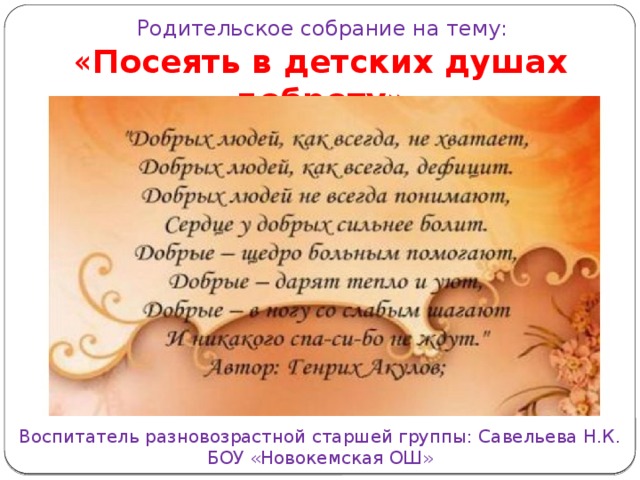 Родительское собрание на тему: « Посеять в детских душах доброту» Воспитатель разновозрастной старшей группы: Савельева Н.К. БОУ «Новокемская ОШ»