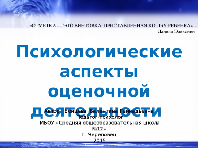 «ОТМЕТКА — ЭТО ВИНТОВКА, ПРИСТАВЛЕННАЯ КО ЛБУ РЕБЕНКА» - Даниил Эльконин  Психологические аспекты оценочной деятельности Автор : Бойцева Валентина Геннадьевна Педагог-психолог МБОУ «Средняя общеобразовательная школа №12» Г. Череповец 2015