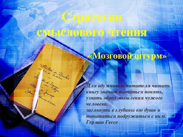 Стратегии  смыслового чтения «Мозговой штурм» Для вдумчивого читателя читать книгу значит пытаться понять,  узнать образ мышления чужого человека,  заглянуть в глубины его души и попытаться подружиться с ним.  Герман Гессе