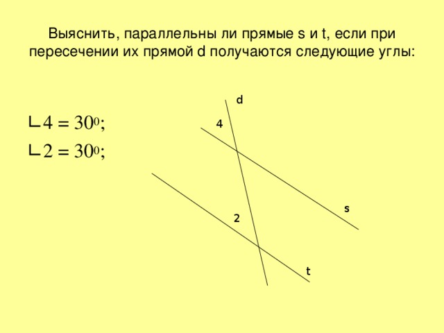 Выяснить, параллельны ли прямые s и t , если при пересечении их прямой d получаются следующие углы: ∟ 4 = 30 0 ; ∟ 2 = 30 0 ; d 4 s 2 t