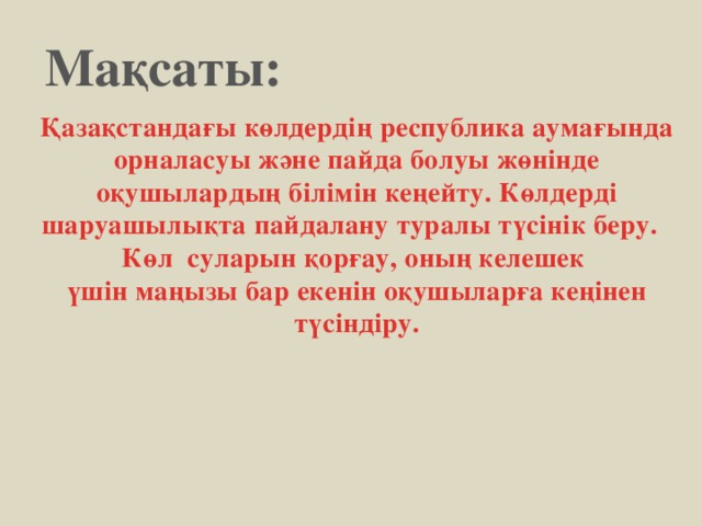 Мақсаты: Қазақстандағы көлдердің республика аумағында орналасуы және пайда болуы жөнінде оқушылардың білімін кеңейту. Көлдерді шаруашылықта пайдалану туралы түсінік беру. Көл суларын қорғау, оның келешек үшін маңызы бар екенін оқушыларға кеңінен түсіндіру.