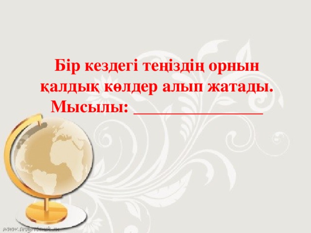 Бір кездегі теңіздің орнын қалдық көлдер алып жатады.  Мысылы: _______________