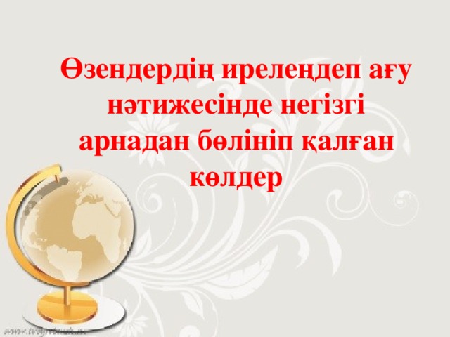 Өзендердің ирелеңдеп ағу нәтижесінде негізгі арнадан бөлініп қалған көлдер