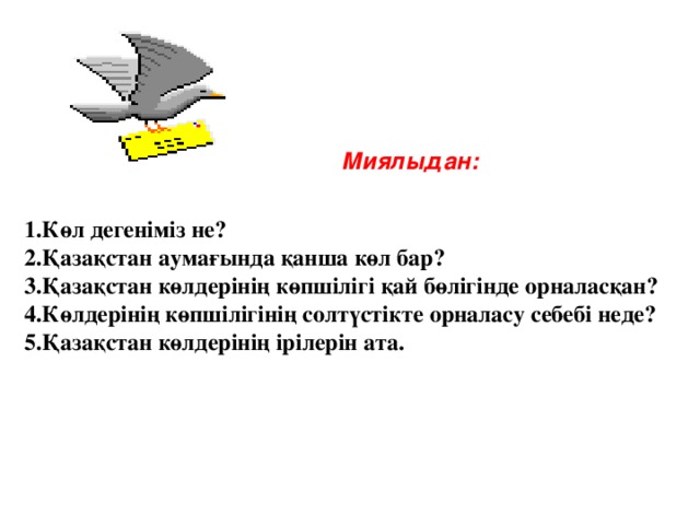 1.Көл дегеніміз не? 2.Қазақстан аумағында қанша көл бар? 3.Қазақстан көлдерінің көпшілігі қай бөлігінде орналасқан? 4.Көлдерінің көпшілігінің солтүстікте орналасу себебі неде? 5.Қазақстан көлдерінің ірілерін ата. Миялыдан: