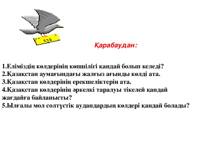 Қарабаудан: 1.Еліміздің көлдерінің көпшілігі қандай болып келеді? 2.Қазақстан аумағындағы жалғыз ағынды көлді ата. 3.Қазақстан көлдерінің ерекшеліктерін ата. 4.Қазақстан көлдерінің әркелкі таралуы тікелей қандай жағдайға байланысты? 5.Ылғалы мол солтүстік аудандардың көлдері қандай болады?