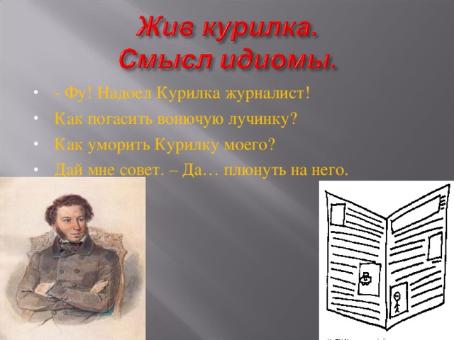 - Фу! Надоел Курилка журналист! Как погасить вонючую лучинку? Как уморить Курилку моего? Дай мне совет. – Да… плюнуть на него.