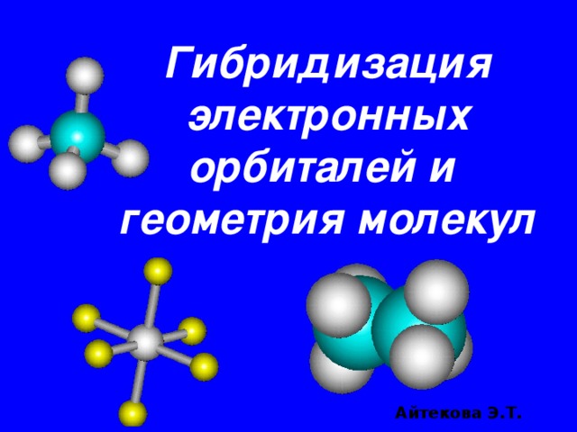 Гибридизация электронных орбиталей и  геометрия молекул Айтекова Э.Т.