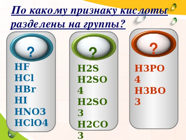 По какому признаку кислоты разделены на группы? ?  ?  ? HF HCl HBr HI HNO3 HClO4 H3PO4 H2S H3BO3 H2SO4 H2SO3 H2CO3 H2SiO3