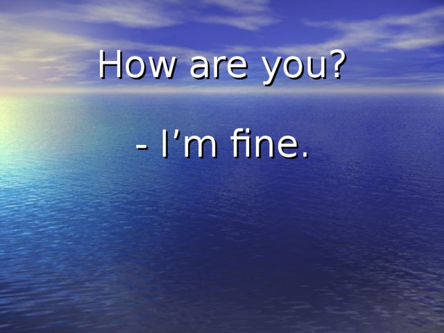 How are you? - I’m fine.