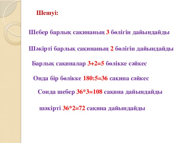 Шешуі: Шебер барлық сақинаның 3 бөлігін дайындайды Шәкірті барлық сақинаның 2 бөлігін дайындайды Барлық сақиналар 3+2=5 бөлікке сәйкес Онда бір бөлікке 180:5=36 сақина сәйкес Сонда шебер 36*3=108 сақина дайындайды шәкірті 36*2=72 сақина дайындайды