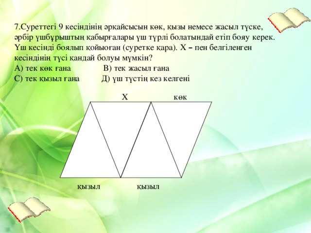 7.Суреттегі 9 кесіндінің әрқайсысын көк, қызы немесе жасыл түске, әрбір үшбұрыштың қабырғалары үш түрлі болатындай етіп бояу керек. Үш кесінді боялып қойыоған (суретке қара). Х – пен белгіленген кесіндінің түсі қандай болуы мүмкін? А) тек көк ғана В) тек жасыл ғана С) тек қызыл ғана Д) үш түстің кез келгені Х көк  қызыл  қызыл