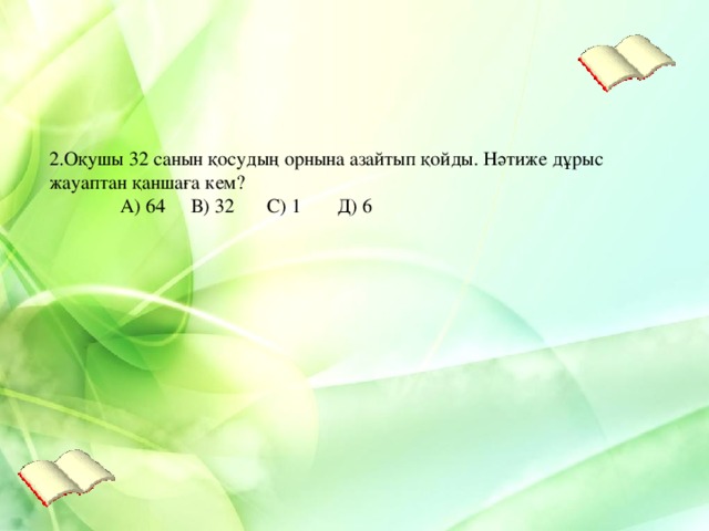 2.Оқушы 32 санын қосудың орнына азайтып қойды. Нәтиже дұрыс жауаптан қаншаға кем?  А) 64  В) 32  С) 1  Д) 6