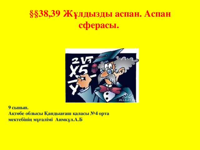 §§38,39 Жұлдызды аспан. Аспан сферасы. 9 сынып. Ақтөбе облысы Қандыағаш қаласы №4 орта мектебінің мұғалімі Аимқұл.А.Б