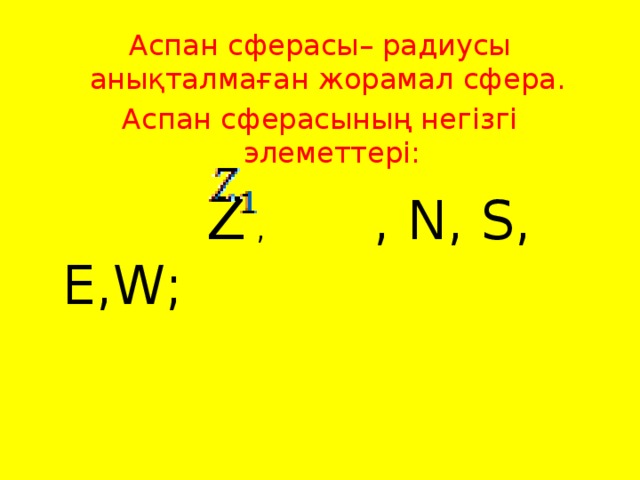 Аспан сферасы– радиусы анықталмаған жорамал сфера. Аспан сферасының негізгі элеметтері:  Z , , N, S, E,W;