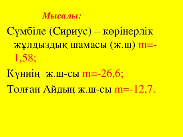 Мысалы: Сүмбіле (Сириус) – көрінерлік жұлдыздық шамасы (ж.ш) m=-1,58; Күннің ж.ш-сы m=-26,6; Толған Айдың ж.ш-сы m=-12,7.