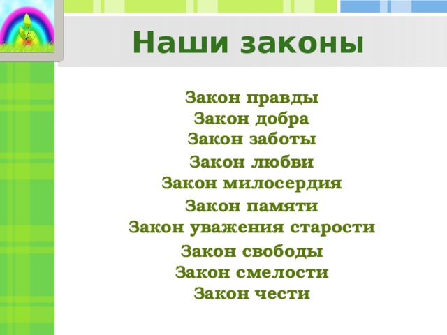 Наши законы Закон правды Закон добра Закон заботы   Закон любви Закон милосердия   Закон памяти Закон уважения старости   Закон свободы Закон смелости Закон чести